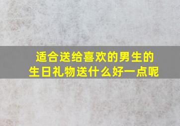 适合送给喜欢的男生的生日礼物送什么好一点呢