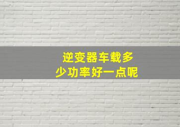 逆变器车载多少功率好一点呢