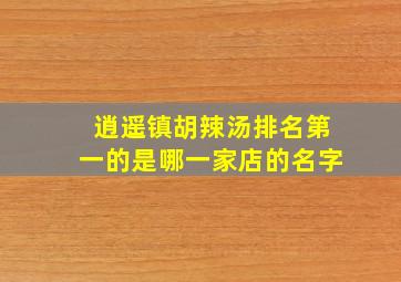 逍遥镇胡辣汤排名第一的是哪一家店的名字