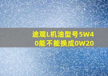 途观L机油型号5W40能不能换成0W20