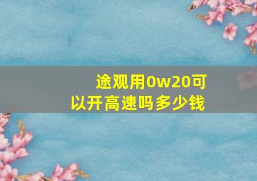 途观用0w20可以开高速吗多少钱