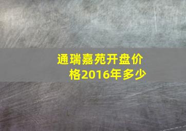 通瑞嘉苑开盘价格2016年多少