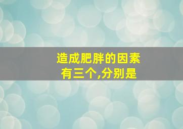 造成肥胖的因素有三个,分别是