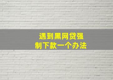 遇到黑网贷强制下款一个办法