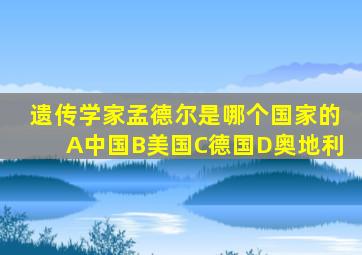 遗传学家孟德尔是哪个国家的A中国B美国C德国D奥地利