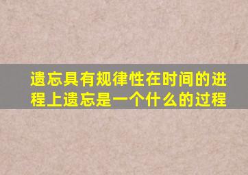 遗忘具有规律性在时间的进程上遗忘是一个什么的过程