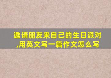 邀请朋友来自己的生日派对,用英文写一篇作文怎么写