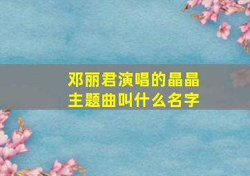 邓丽君演唱的晶晶主题曲叫什么名字