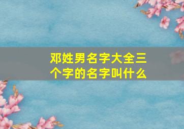 邓姓男名字大全三个字的名字叫什么