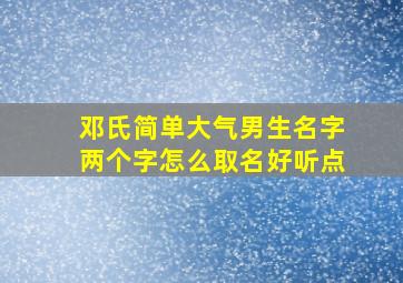 邓氏简单大气男生名字两个字怎么取名好听点