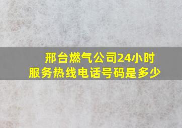 邢台燃气公司24小时服务热线电话号码是多少