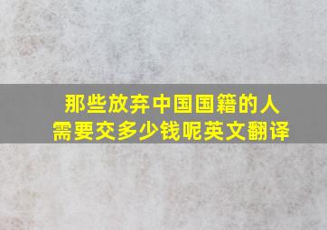 那些放弃中国国籍的人需要交多少钱呢英文翻译