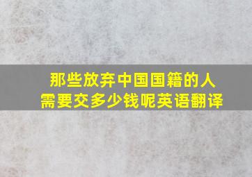 那些放弃中国国籍的人需要交多少钱呢英语翻译