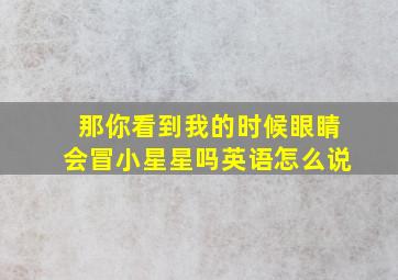 那你看到我的时候眼睛会冒小星星吗英语怎么说