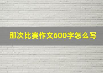 那次比赛作文600字怎么写