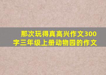 那次玩得真高兴作文300字三年级上册动物园的作文