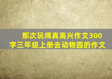 那次玩得真高兴作文300字三年级上册去动物园的作文