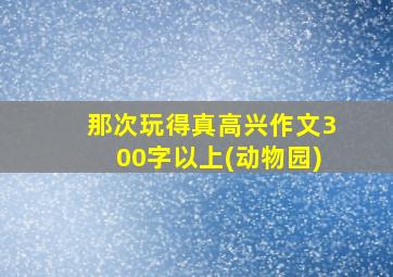 那次玩得真高兴作文300字以上(动物园)