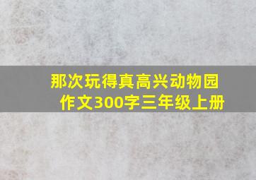 那次玩得真高兴动物园作文300字三年级上册