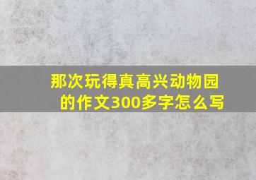 那次玩得真高兴动物园的作文300多字怎么写