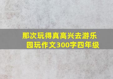 那次玩得真高兴去游乐园玩作文300字四年级