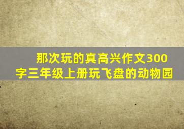 那次玩的真高兴作文300字三年级上册玩飞盘的动物园