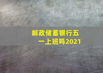 邮政储蓄银行五一上班吗2021