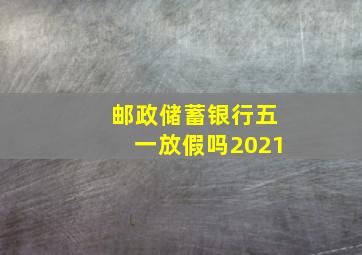 邮政储蓄银行五一放假吗2021