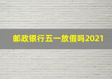 邮政银行五一放假吗2021