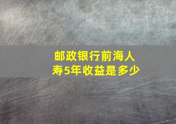 邮政银行前海人寿5年收益是多少