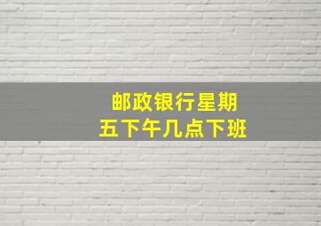 邮政银行星期五下午几点下班