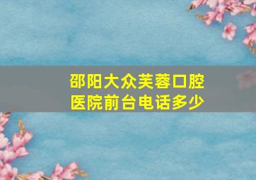 邵阳大众芙蓉口腔医院前台电话多少