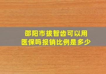 邵阳市拔智齿可以用医保吗报销比例是多少