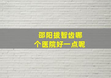 邵阳拔智齿哪个医院好一点呢