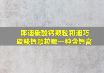 郎迪碳酸钙颗粒和迪巧碳酸钙颗粒哪一种含钙高