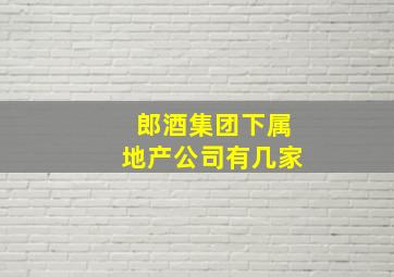 郎酒集团下属地产公司有几家