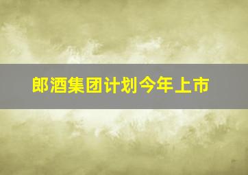 郎酒集团计划今年上市