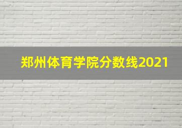 郑州体育学院分数线2021