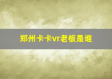 郑州卡卡vr老板是谁