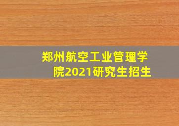 郑州航空工业管理学院2021研究生招生