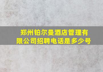 郑州铂尔曼酒店管理有限公司招聘电话是多少号