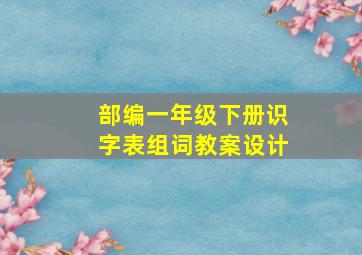 部编一年级下册识字表组词教案设计