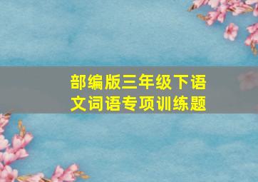 部编版三年级下语文词语专项训练题