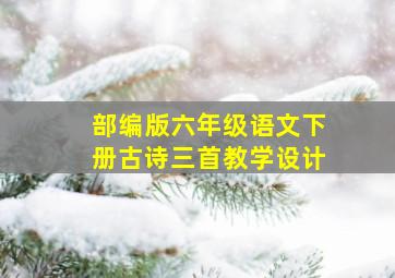 部编版六年级语文下册古诗三首教学设计