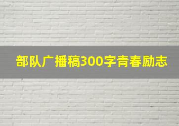 部队广播稿300字青春励志