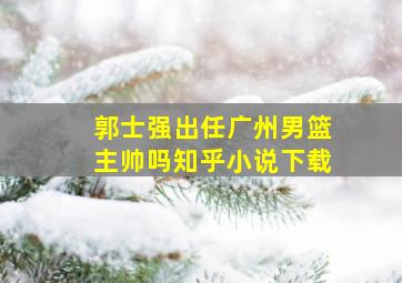 郭士强出任广州男篮主帅吗知乎小说下载