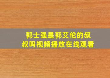 郭士强是郭艾伦的叔叔吗视频播放在线观看