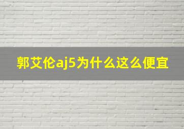 郭艾伦aj5为什么这么便宜