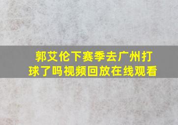 郭艾伦下赛季去广州打球了吗视频回放在线观看