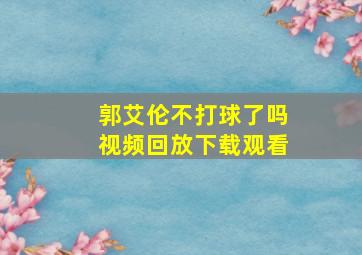 郭艾伦不打球了吗视频回放下载观看